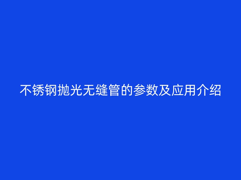 不锈钢抛光无缝管的参数及应用介绍