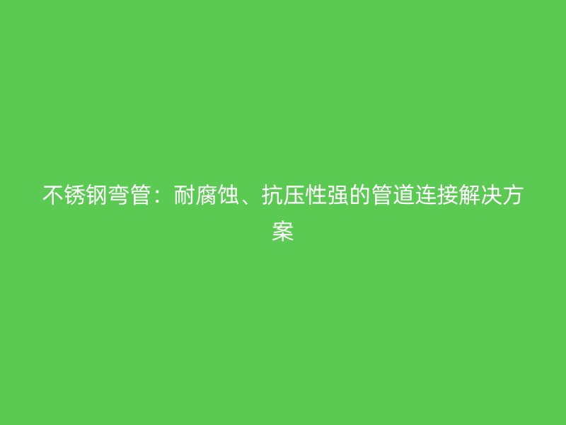 不锈钢弯管：耐腐蚀、抗压性强的管道连接解决方案