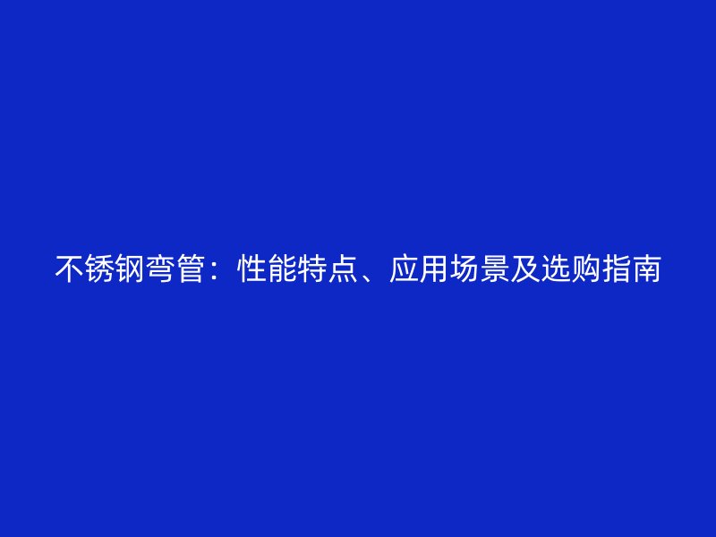 不锈钢弯管：性能特点、应用场景及选购指南