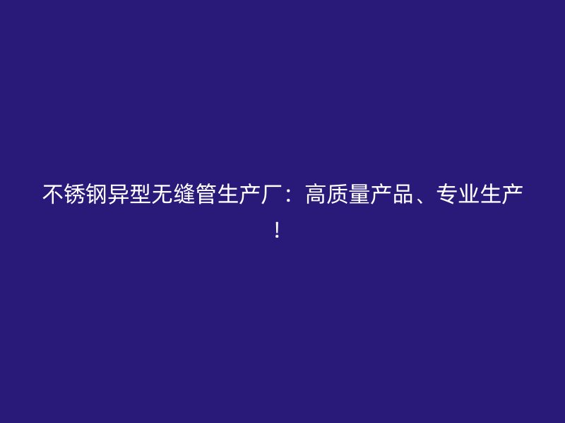 不锈钢异型无缝管生产厂：高质量产品、专业生产！