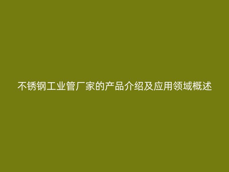 不锈钢工业管厂家的产品介绍及应用领域概述
