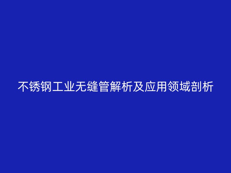 不锈钢工业无缝管解析及应用领域剖析