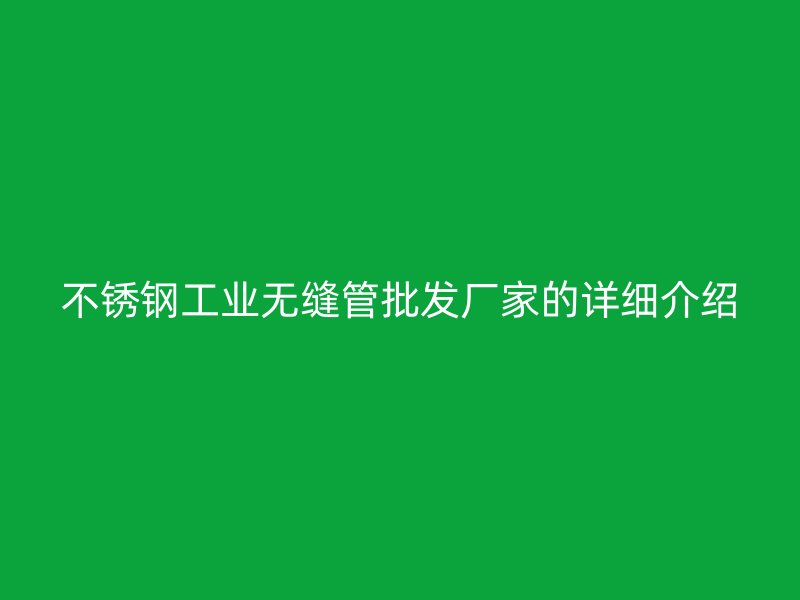 不锈钢工业无缝管批发厂家的详细介绍