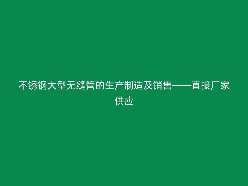 不锈钢大型无缝管的生产制造及销售——直接厂家供应