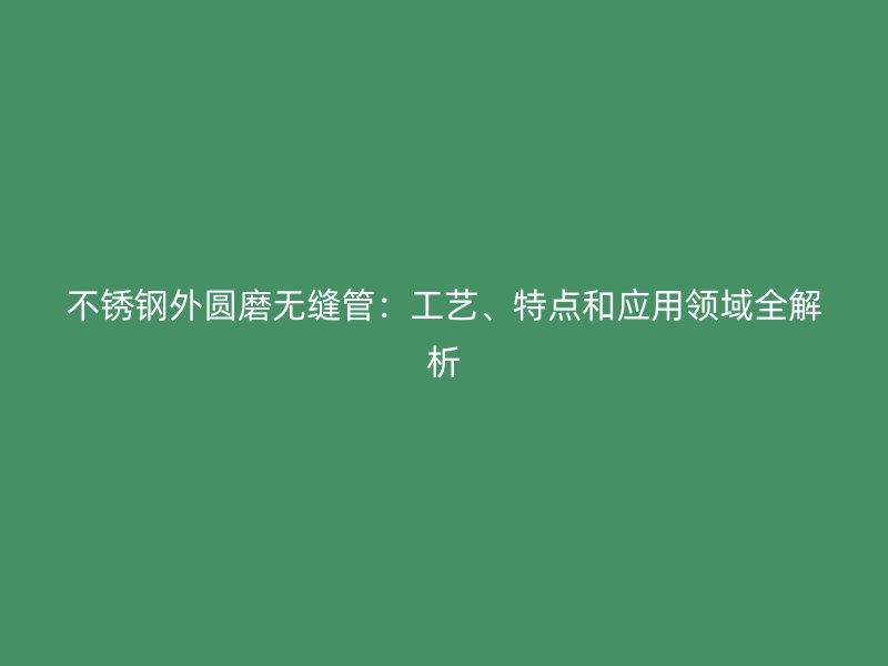 不锈钢外圆磨无缝管：工艺、特点和应用领域全解析