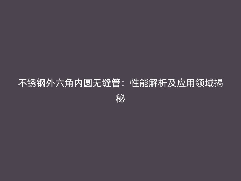 不锈钢外六角内圆无缝管：性能解析及应用领域揭秘