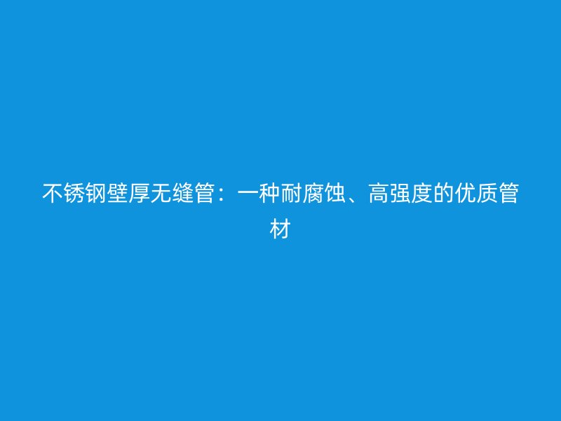 不锈钢壁厚无缝管：一种耐腐蚀、高强度的优质管材