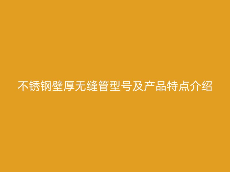 不锈钢壁厚无缝管型号及产品特点介绍