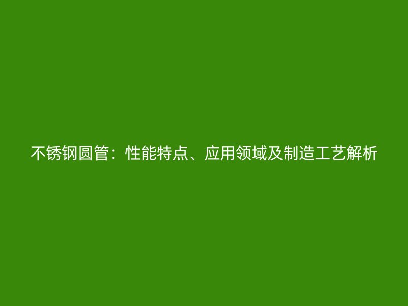 不锈钢圆管：性能特点、应用领域及制造工艺解析
