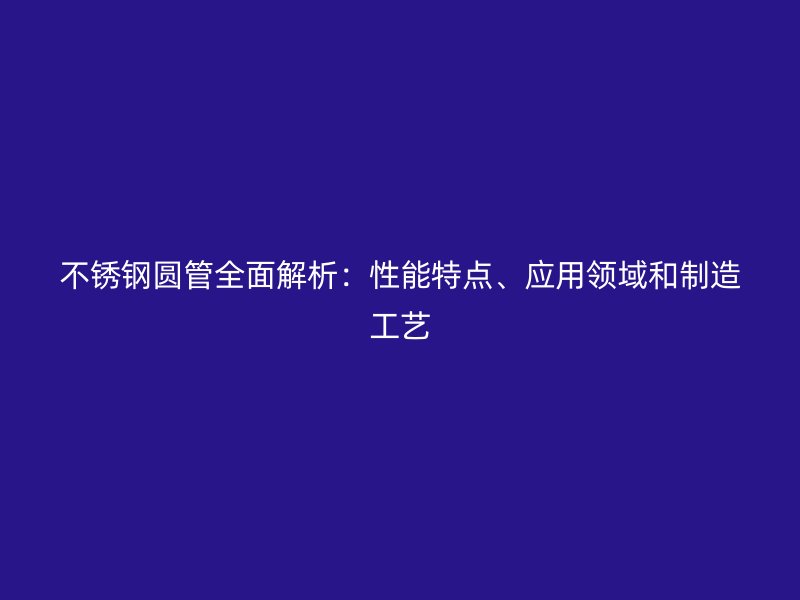 不锈钢圆管全面解析：性能特点、应用领域和制造工艺