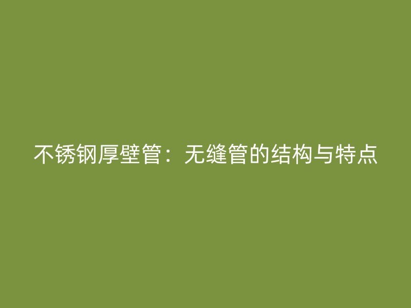 不锈钢厚壁管：无缝管的结构与特点