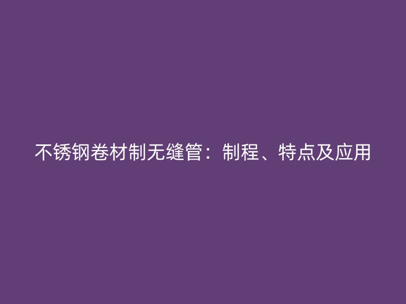 不锈钢卷材制无缝管：制程、特点及应用