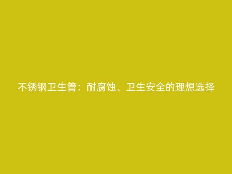 不锈钢卫生管：耐腐蚀、卫生安全的理想选择