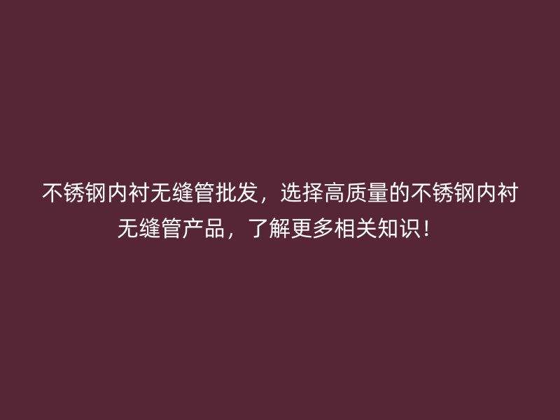 不锈钢内衬无缝管批发，选择高质量的不锈钢内衬无缝管产品，了解更多相关知识！
