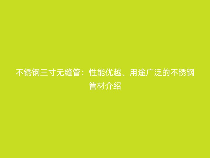 不锈钢三寸无缝管：性能优越、用途广泛的不锈钢管材介绍