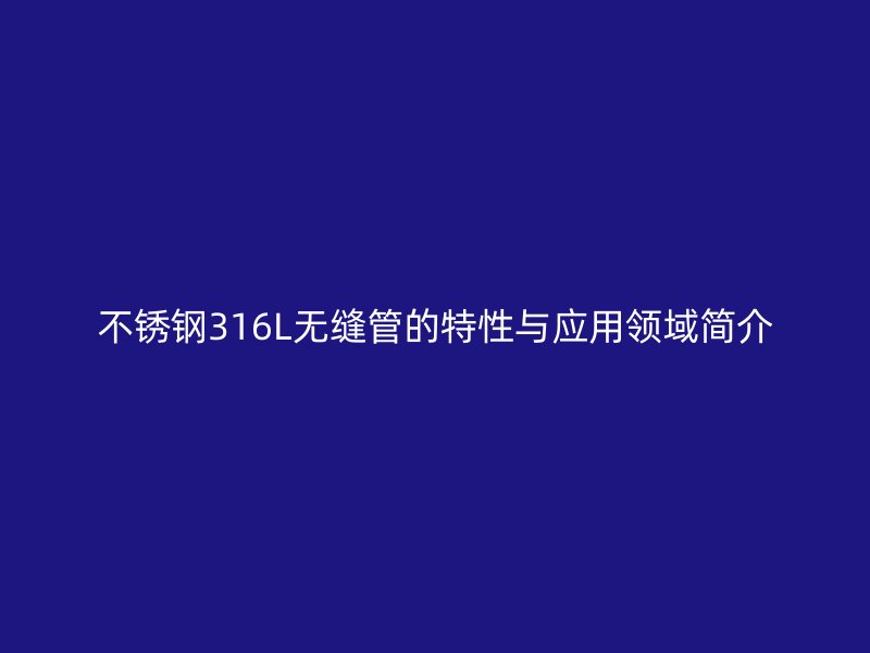 不锈钢316L无缝管的特性与应用领域简介