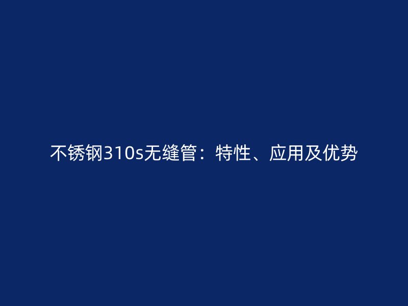 不锈钢310s无缝管：特性、应用及优势