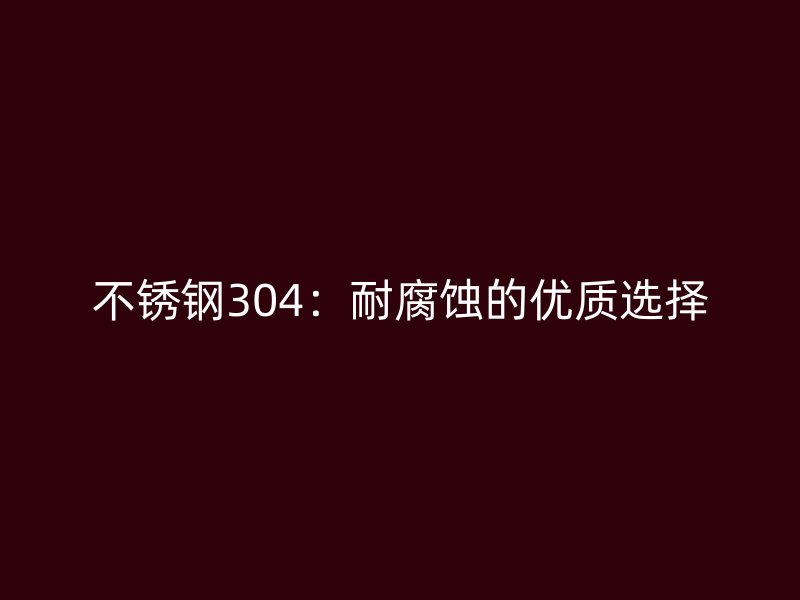 不锈钢304：耐腐蚀的优质选择
