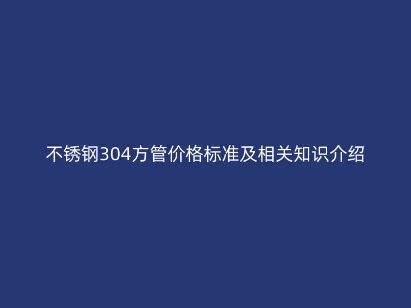 不锈钢304方管价格标准及相关知识介绍