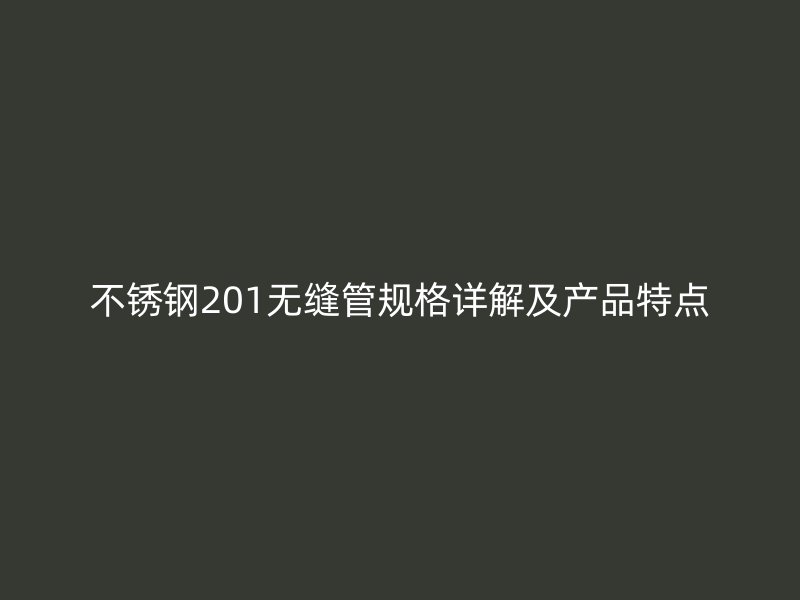 不锈钢201无缝管规格详解及产品特点