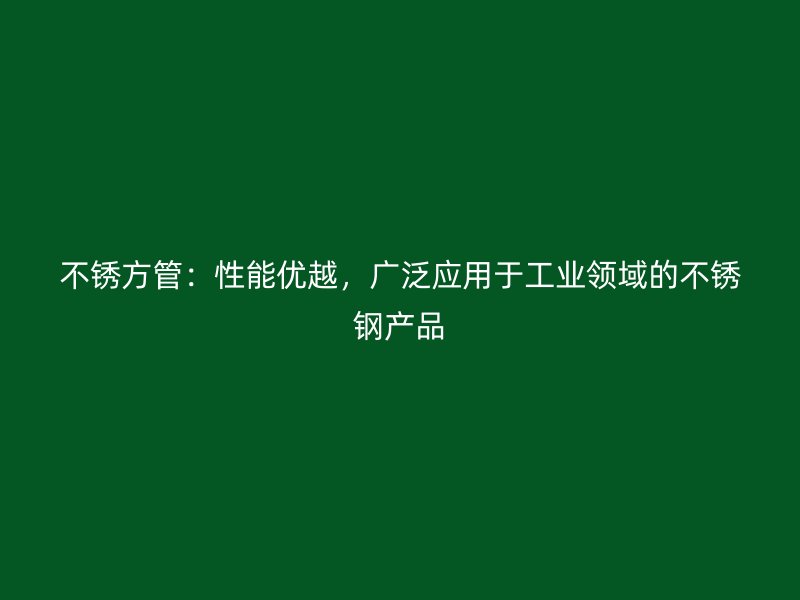 不锈方管：性能优越，广泛应用于工业领域的不锈钢产品