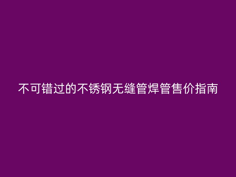 不可错过的不锈钢无缝管焊管售价指南