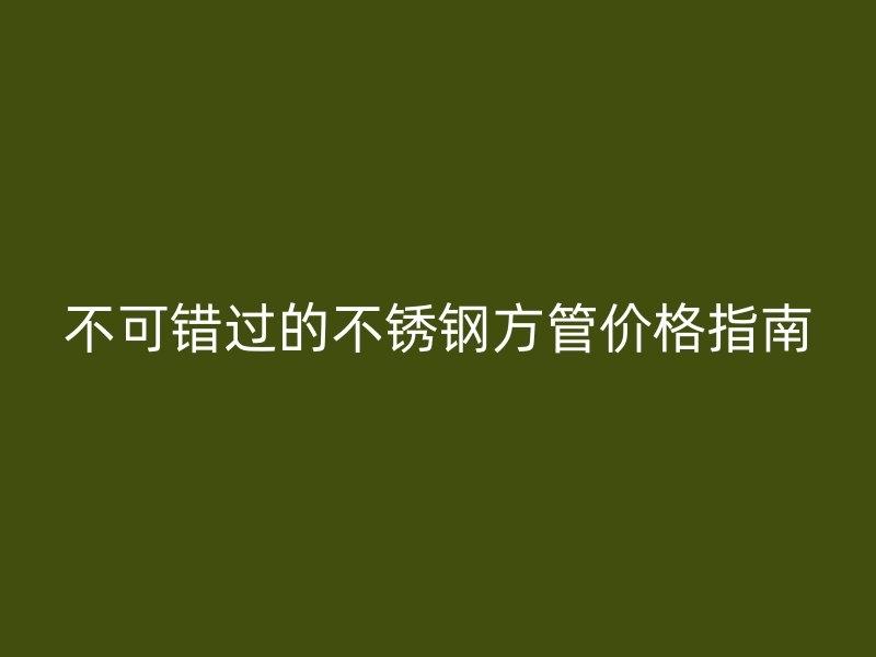 不可错过的不锈钢方管价格指南