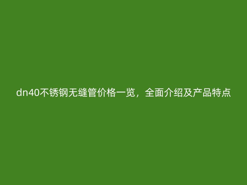 dn40不锈钢无缝管价格一览，全面介绍及产品特点