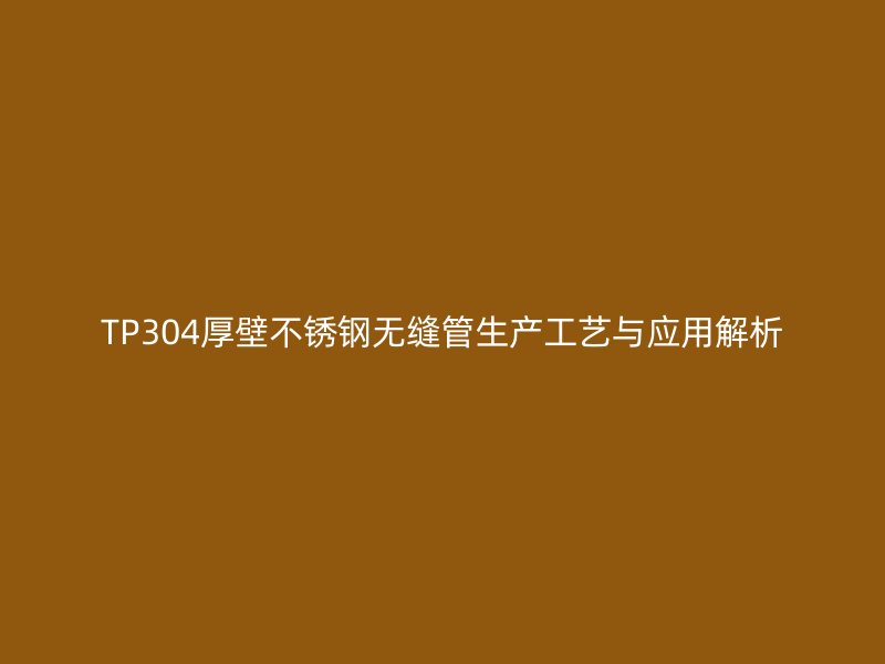 TP304厚壁不锈钢无缝管生产工艺与应用解析