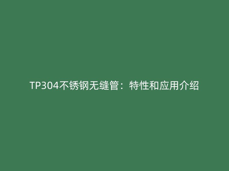 TP304不锈钢无缝管：特性和应用介绍