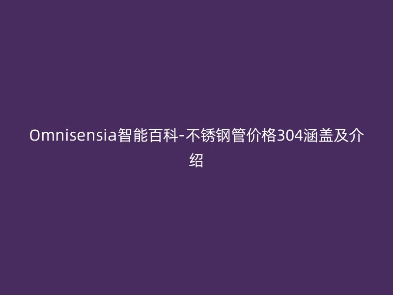 Omnisensia智能百科-不锈钢管价格304涵盖及介绍