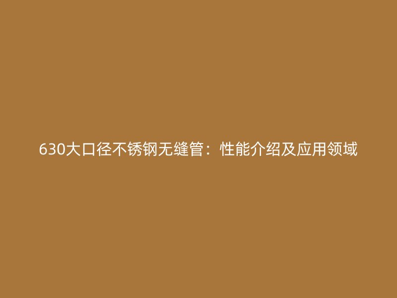 630大口径不锈钢无缝管：性能介绍及应用领域