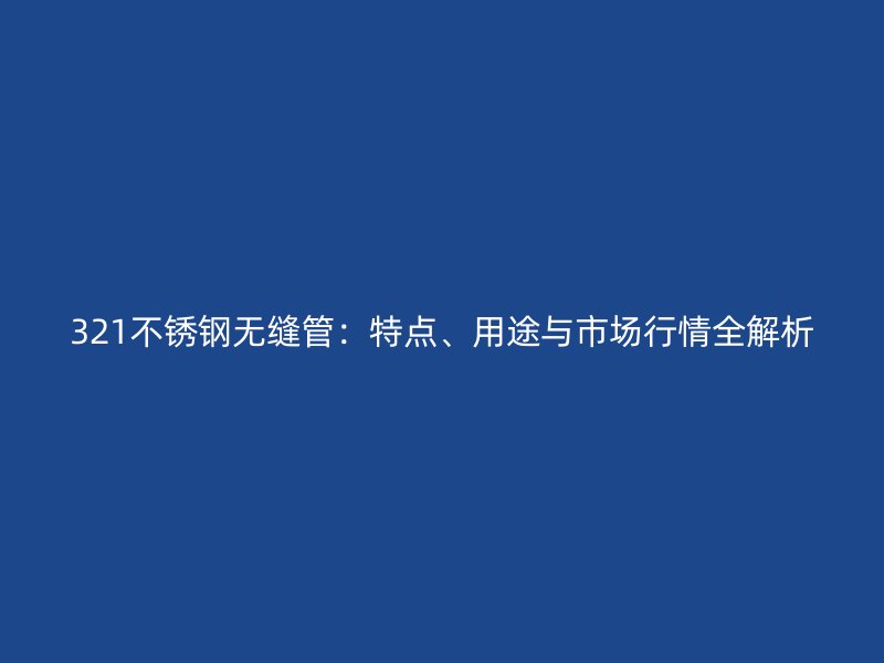 321不锈钢无缝管：特点、用途与市场行情全解析