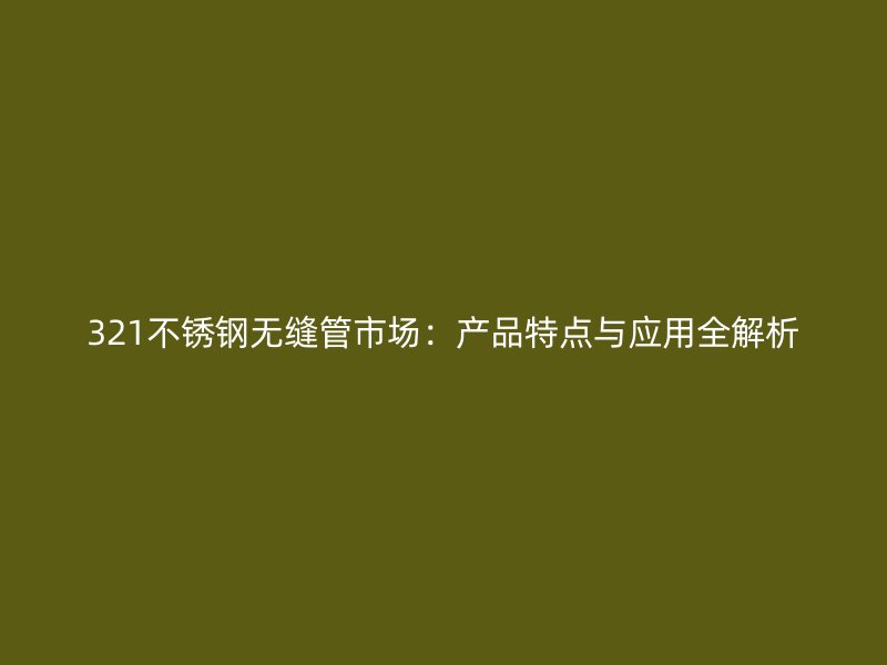 321不锈钢无缝管市场：产品特点与应用全解析