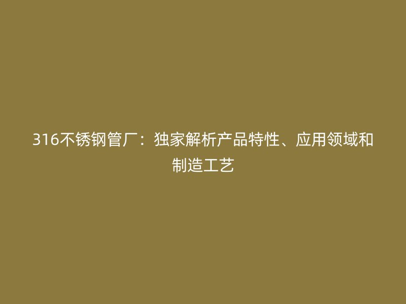 316不锈钢管厂：独家解析产品特性、应用领域和制造工艺