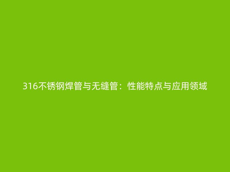 316不锈钢焊管与无缝管：性能特点与应用领域