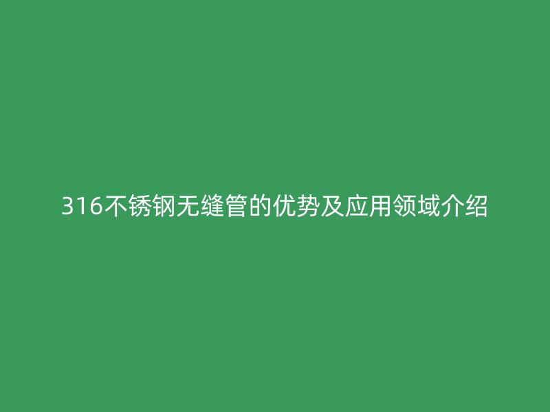 316不锈钢无缝管的优势及应用领域介绍