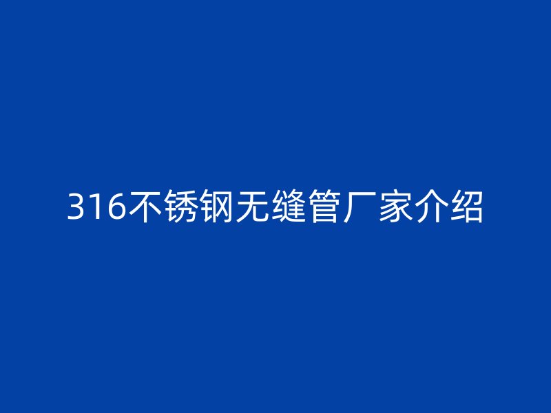 316不锈钢无缝管厂家介绍