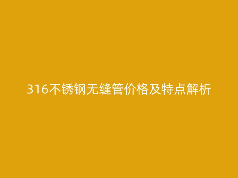 316不锈钢无缝管价格及特点解析
