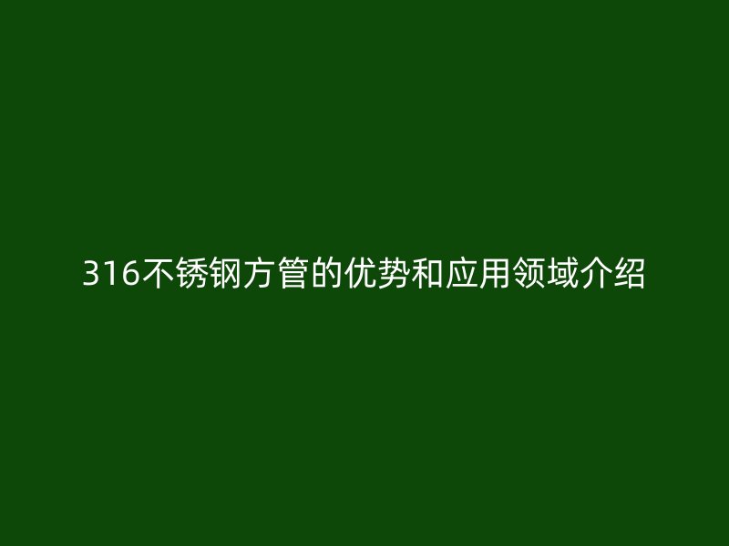 316不锈钢方管的优势和应用领域介绍