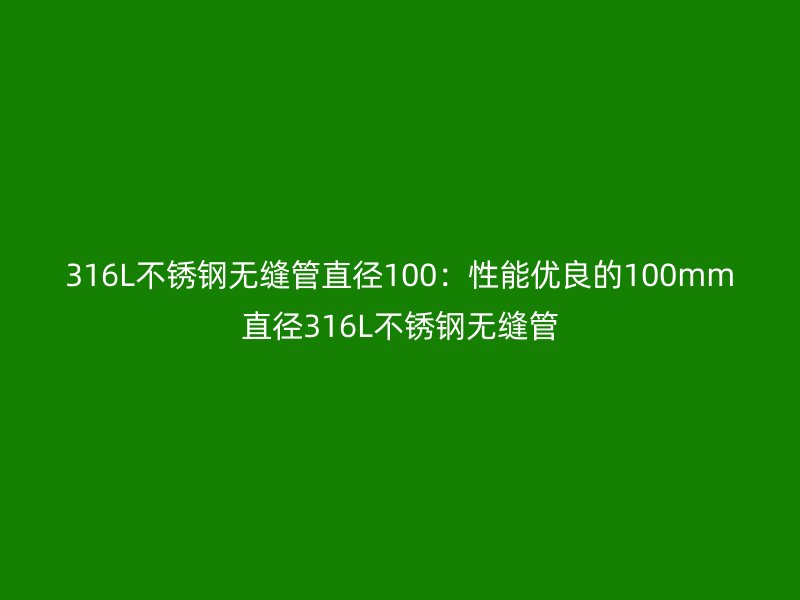 316L不锈钢无缝管直径100：性能优良的100mm直径316L不锈钢无缝管