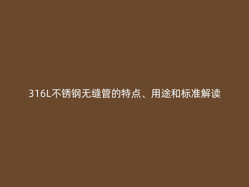 316L不锈钢无缝管的特点、用途和标准解读