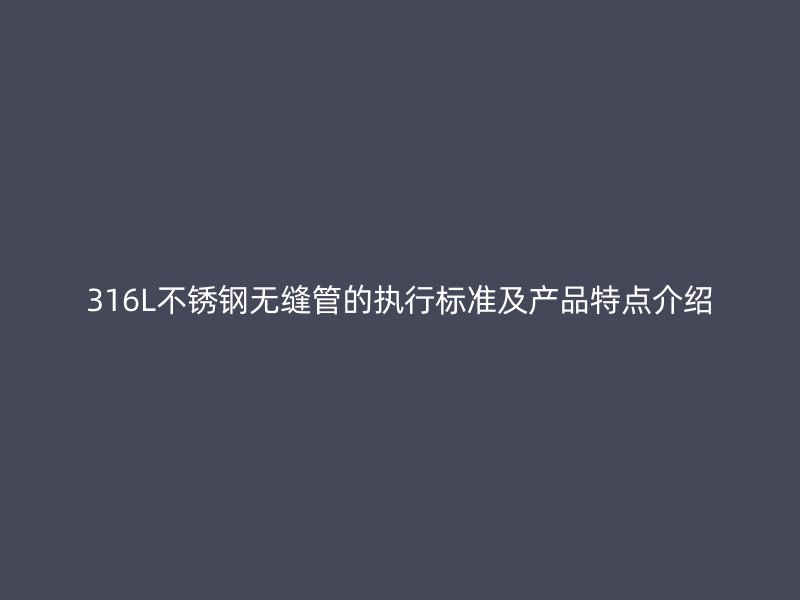 316L不锈钢无缝管的执行标准及产品特点介绍