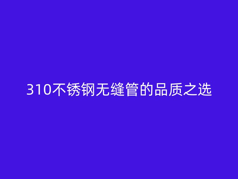 310不锈钢无缝管的品质之选