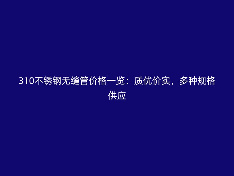 310不锈钢无缝管价格一览：质优价实，多种规格供应