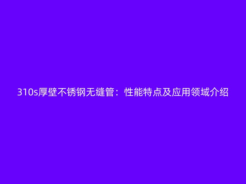 310s厚壁不锈钢无缝管：性能特点及应用领域介绍