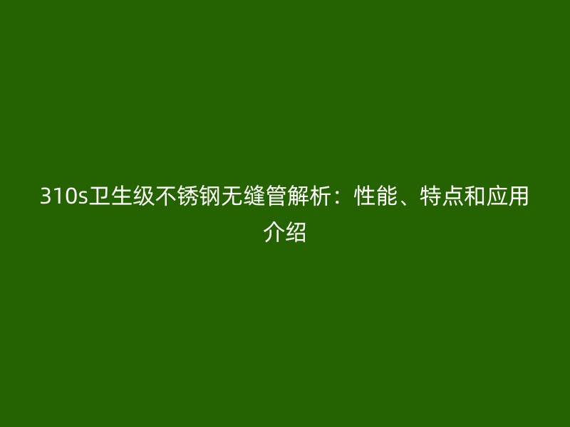 310s卫生级不锈钢无缝管解析：性能、特点和应用介绍