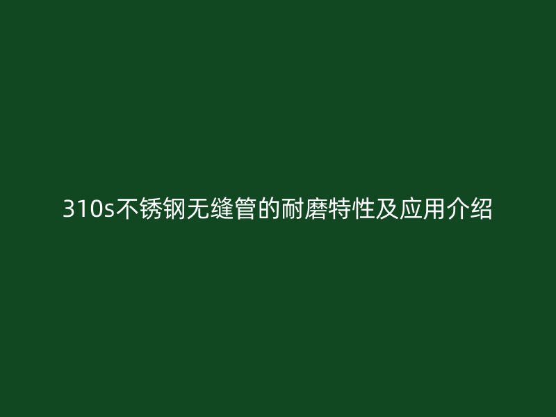 310s不锈钢无缝管的耐磨特性及应用介绍