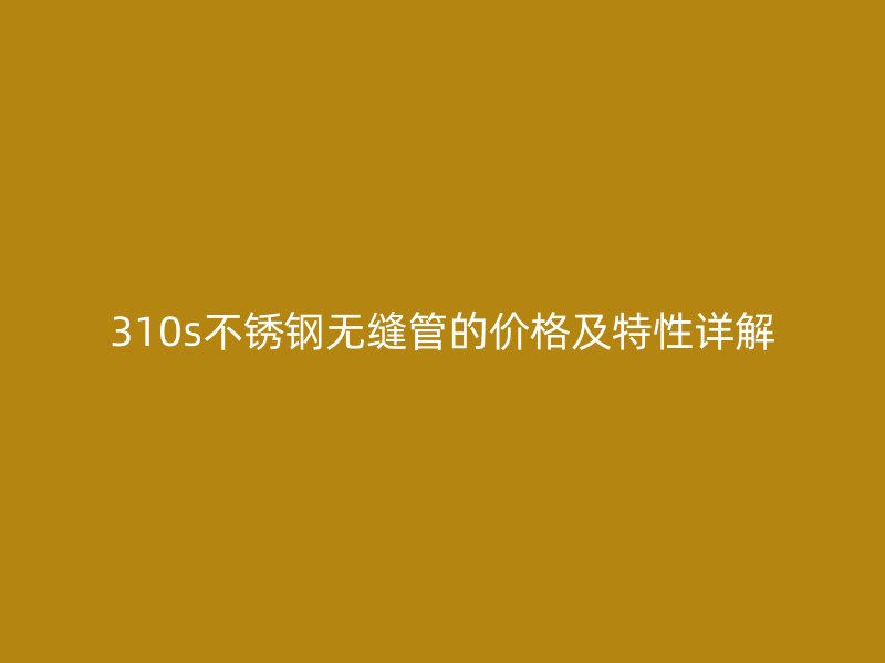 310s不锈钢无缝管的价格及特性详解