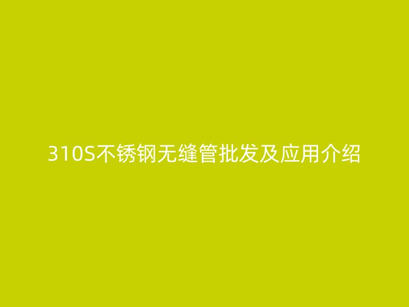 310S不锈钢无缝管批发及应用介绍